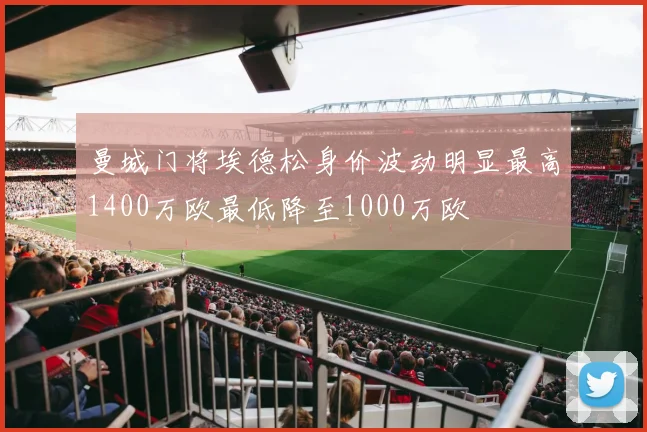 曼城门将埃德松身价波动明显最高1400万欧最低降至1000万欧