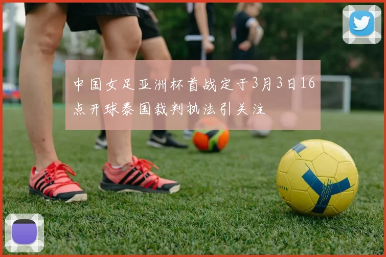 中国女足亚洲杯首战定于3月3日16点开球泰国裁判执法引关注