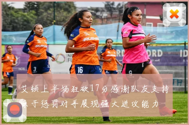 艾顿上半场狂砍17分感谢队友支持乐于惩罚对手展现强大进攻能力